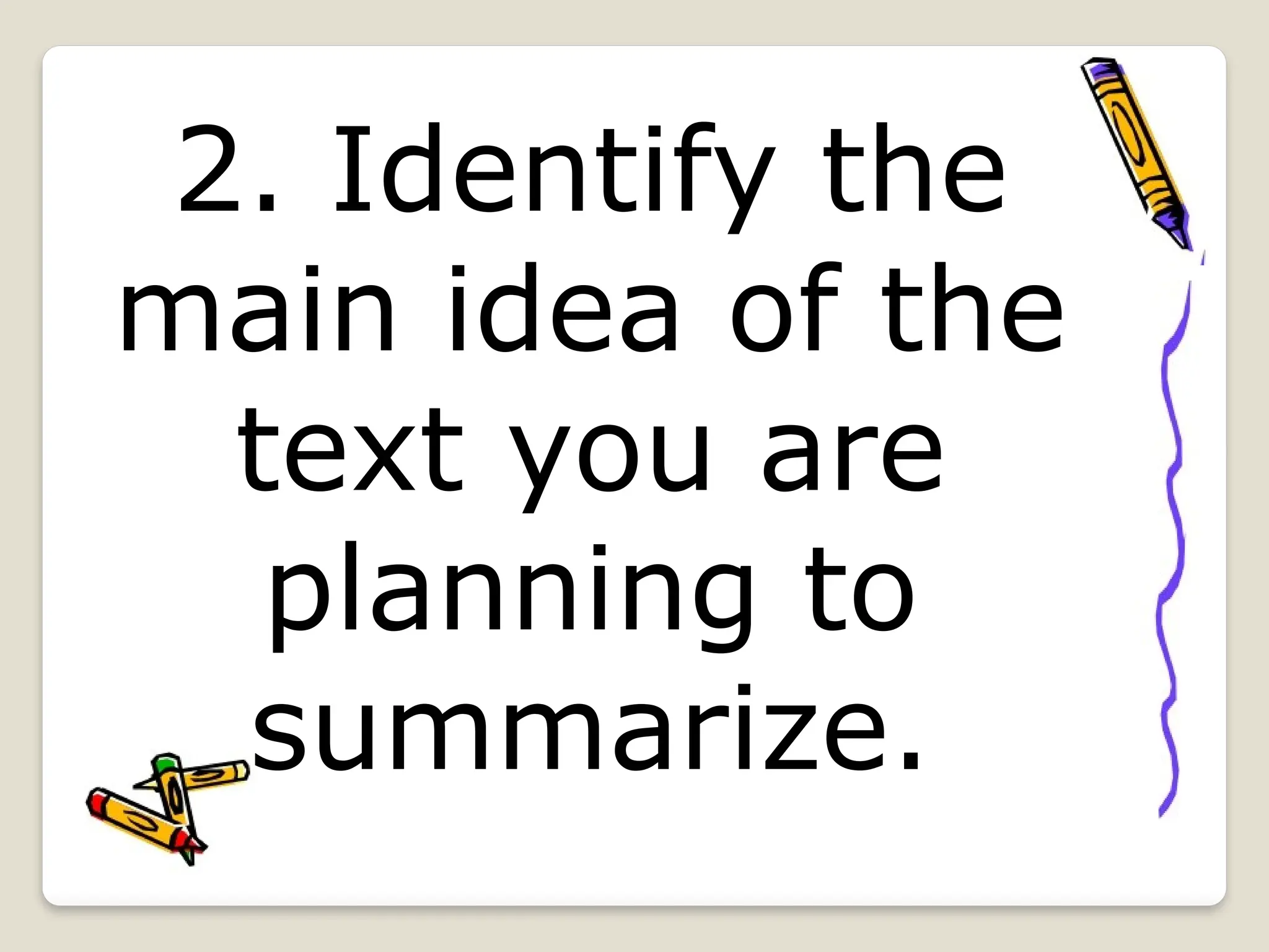 2. Identify the
main idea of the
text you are
planning to
summarize.
 