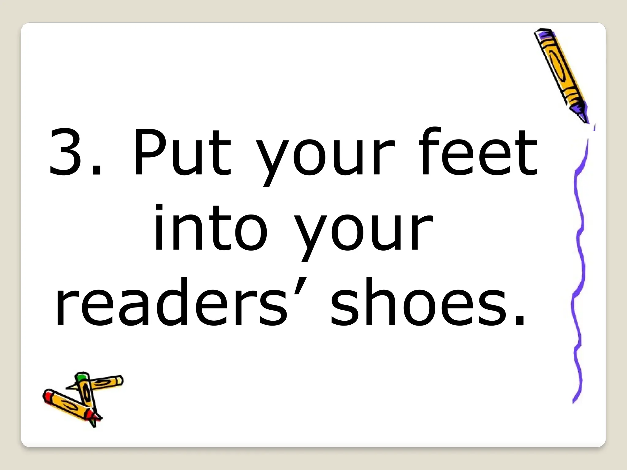 3. Put your feet
into your
readers’ shoes.
 