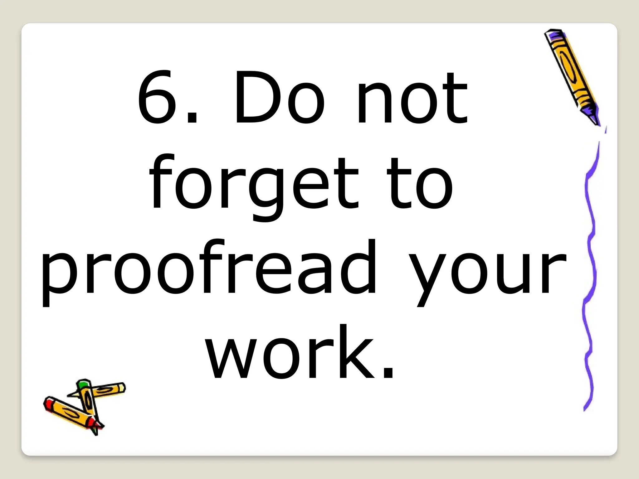 6. Do not
forget to
proofread your
work.
 