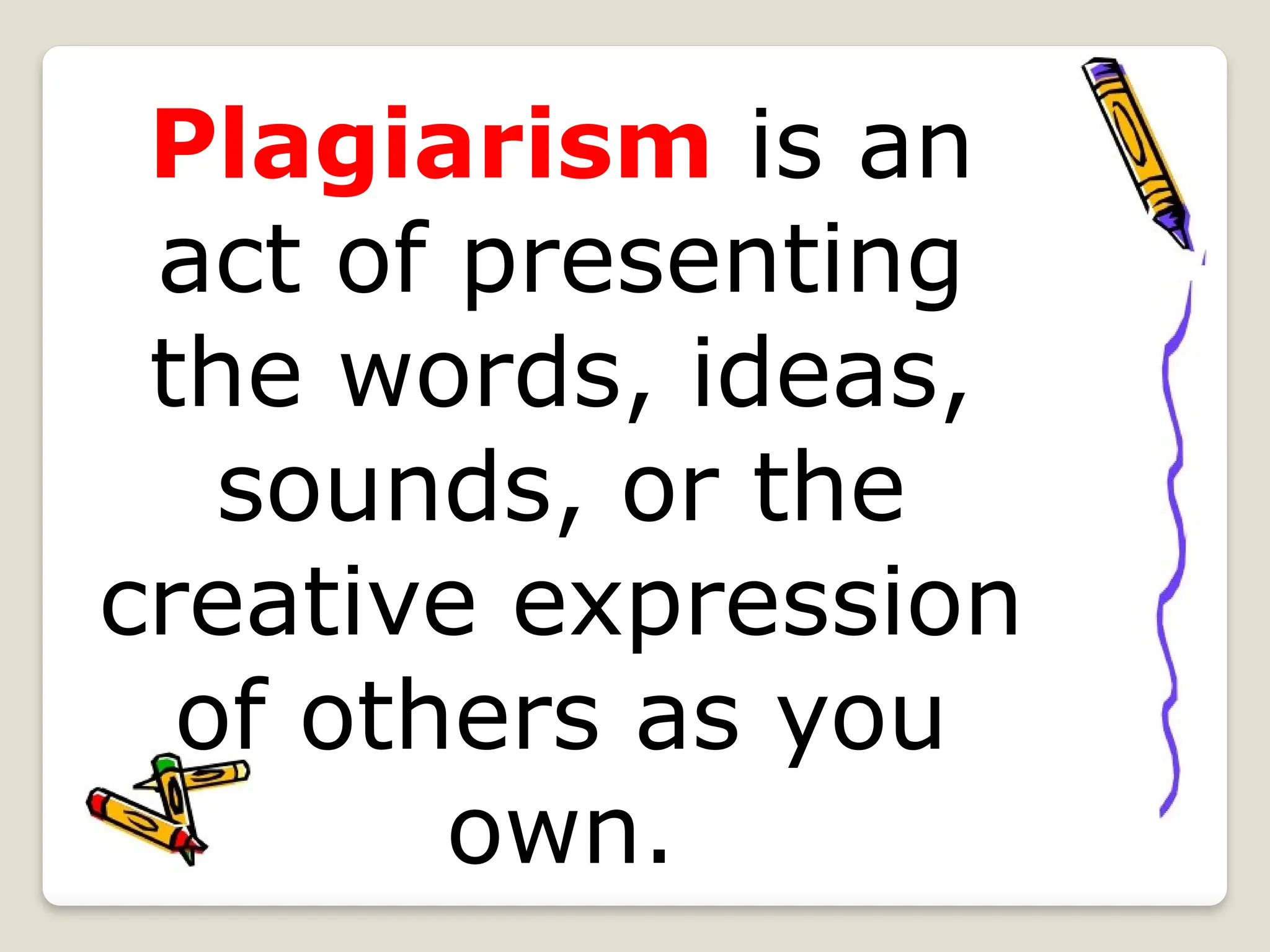 Plagiarism is an
act of presenting
the words, ideas,
sounds, or the
creative expression
of others as you
own.
 
