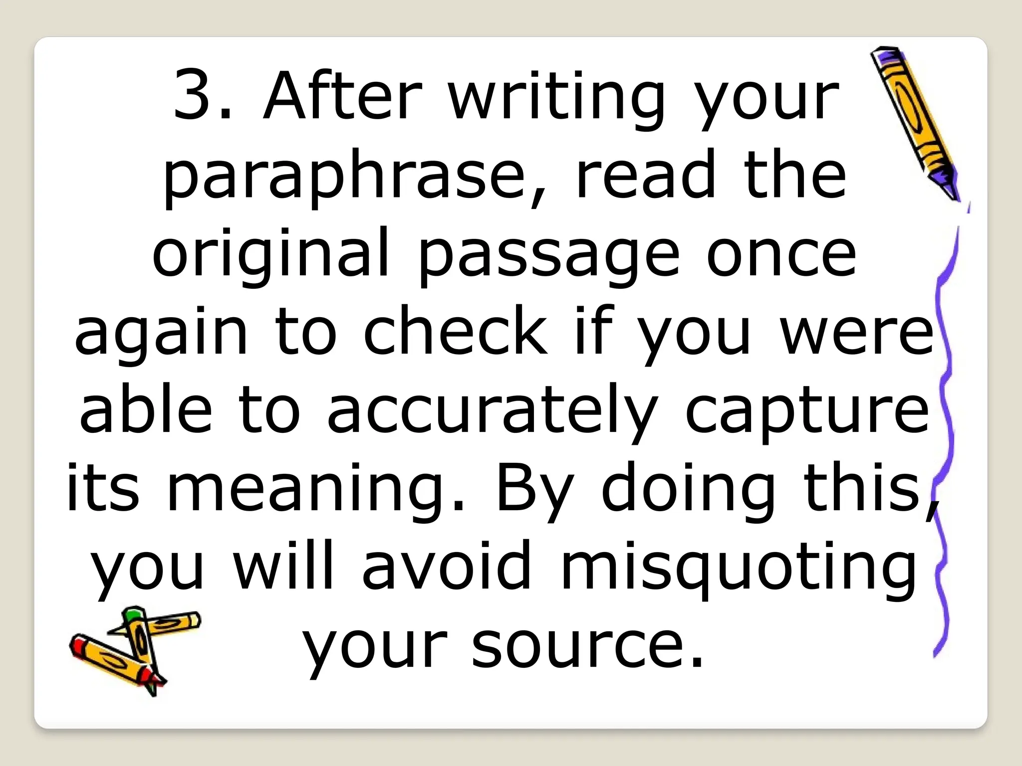 3. After writing your
paraphrase, read the
original passage once
again to check if you were
able to accurately capture
its meaning. By doing this,
you will avoid misquoting
your source.
 