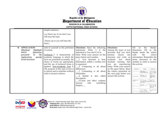 Republic of the Philippines
Department of Education
REGION IV-A CALABARZON
COTTA NATIONAL HIGH SCHOOL
simple sentences
e.g. Hurry up, if you don’t you
will miss the train.
(Hurry up or you will miss the
train.)
B. APPLICATION
(Mention/ Highlight
SOLO Questions
presented in the
Application; specify
level/ structure)
refer to yourself as the performer
of actions.
Technical 7. A characteristic of
academic language in which the
facts are presented accurately, the
choice of words are appropriate,
and the use of technical terms is
applied. Non-Academic Text 8.
The purpose of this type of text is
to inform and to entertain without
solid or factual evidence.
Directions: Read the following
statements. Write T if the
statement is True and F if it is
False. Write your answer on the
space before each number.
___1. Text structure is how
information within a written text
is organized.
___2. Comparing is all about
differences.
___3. Contrasting is all about
similarities.
___4. Spatial is also called
description.
___5.Cause and effect explains
reasons why something
happen___
Directions:
Among the types of text
structure that you have
learned, choose one
structure and write an
academic text about
modular learning that
you are experiencing
today. Write your answer
on the space below. Read
the rubrics presented on
the next page before you
answer this activity.
Fill in the blanks.
Directions: Fill in the
blanks inside the matrix
with the correct
information. Remember the
terms discussed in this
module in order to answer
this activity.
Address: 3819 Nicodemus St., Capitol Homesite Subd., Brgy. Cotta, Lucena City
Telephone Nos.: (042) 785-0876/(042) 373 7291
Email Address: 308502@deped.gov.ph
FB Account: DepEd Tayo Cotta National High School – Lucena City
 