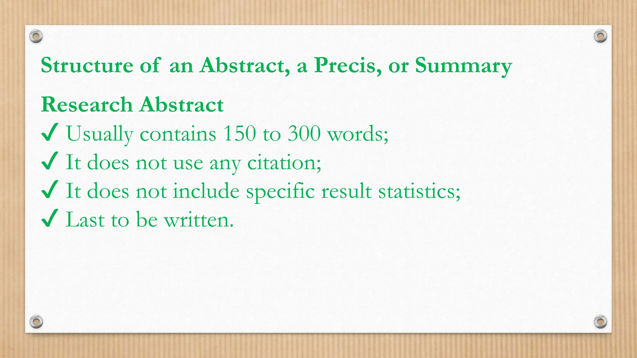 Structure of an Abstract, a Precis, or Summary
Research Abstract
✔ Usually contains 150 to 300 words;
✔ It does not use any citation;
✔ It does not include specific result statistics;
✔ Last to be written.
 