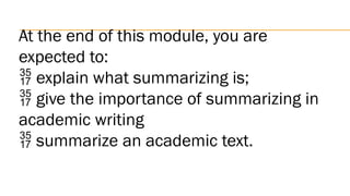 At the end of this module, you are
expected to:
explain what summarizing is;
give the importance of summarizing in
academic writing
summarize an academic text.