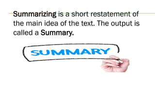 Summarizing is a short restatement of
the main idea of the text. The output is
called a Summary.