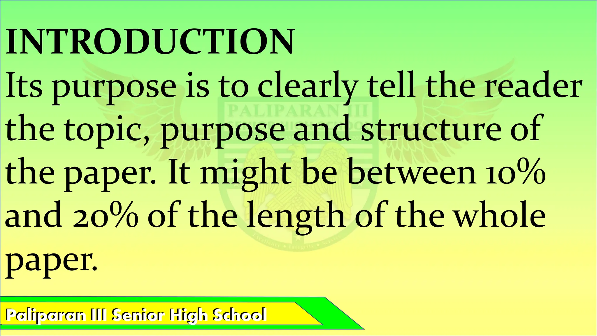 Paliparan III Senior High School
Paliparan III Senior High School
INTRODUCTION
Its purpose is to clearly tell the reader
the topic, purpose and structure of
the paper. It might be between 10%
and 20% of the length of the whole
paper.
 