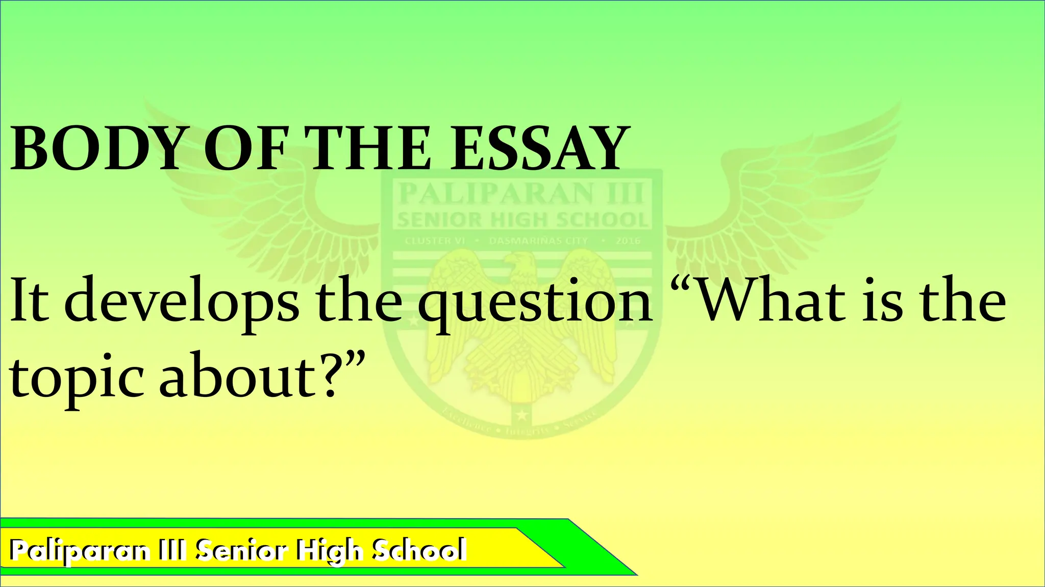 Paliparan III Senior High School
Paliparan III Senior High School
BODY OF THE ESSAY
It develops the question “What is the
topic about?”
 