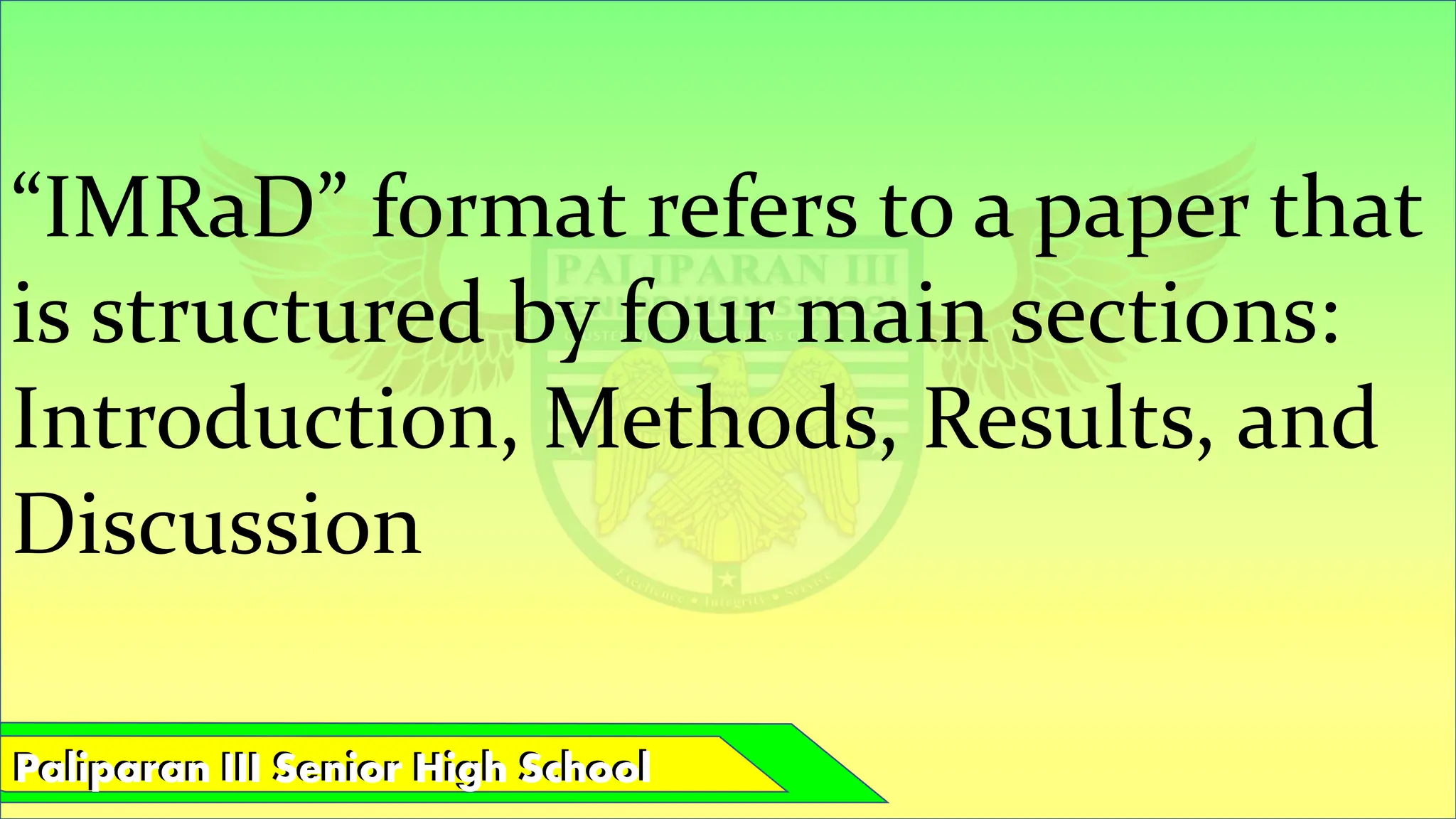 Paliparan III Senior High School
Paliparan III Senior High School
“IMRaD” format refers to a paper that
is structured by four main sections:
Introduction, Methods, Results, and
Discussion
 