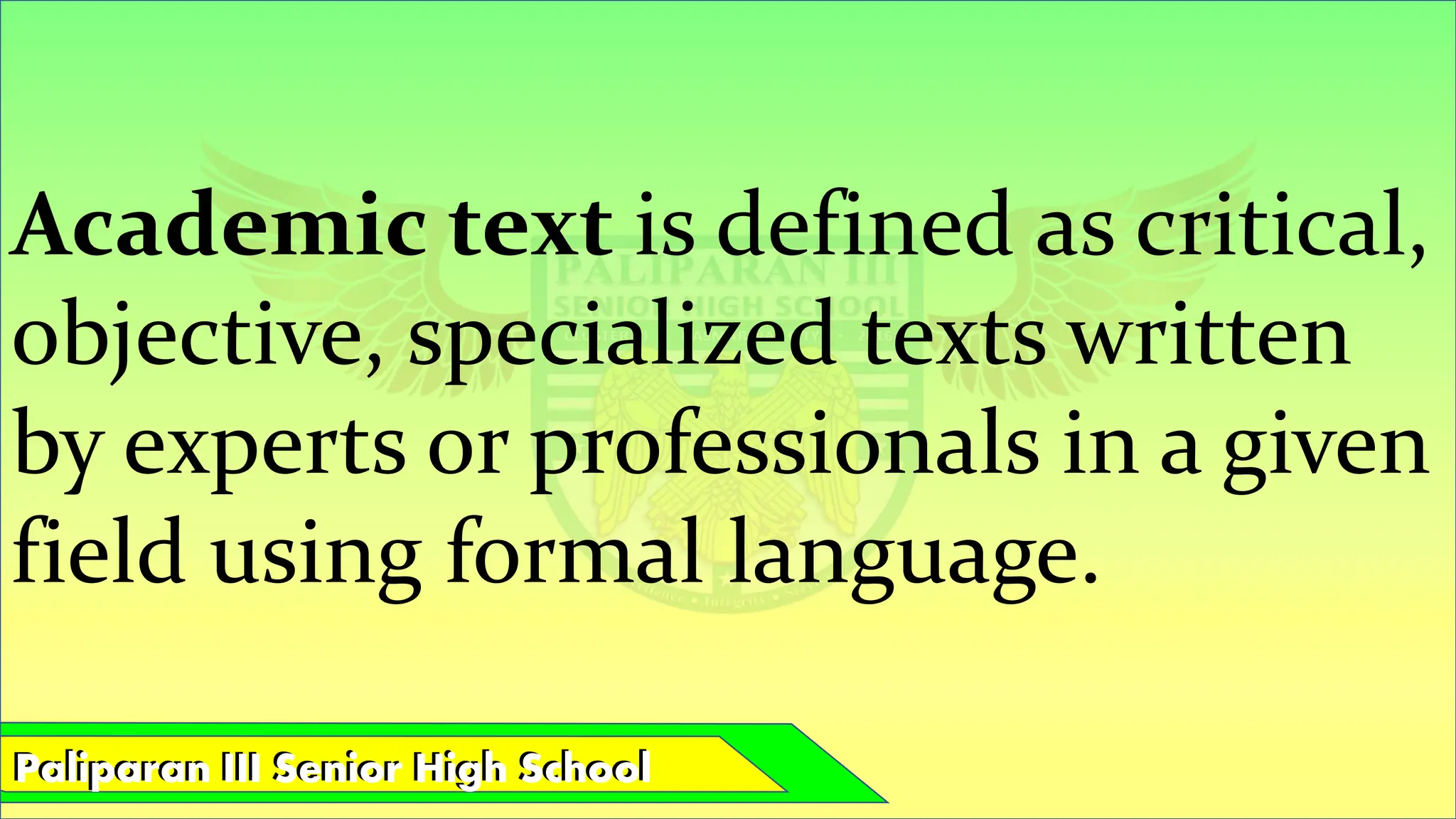 Paliparan III Senior High School
Paliparan III Senior High School
Academic text is defined as critical,
objective, specialized texts written
by experts or professionals in a given
field using formal language.
 