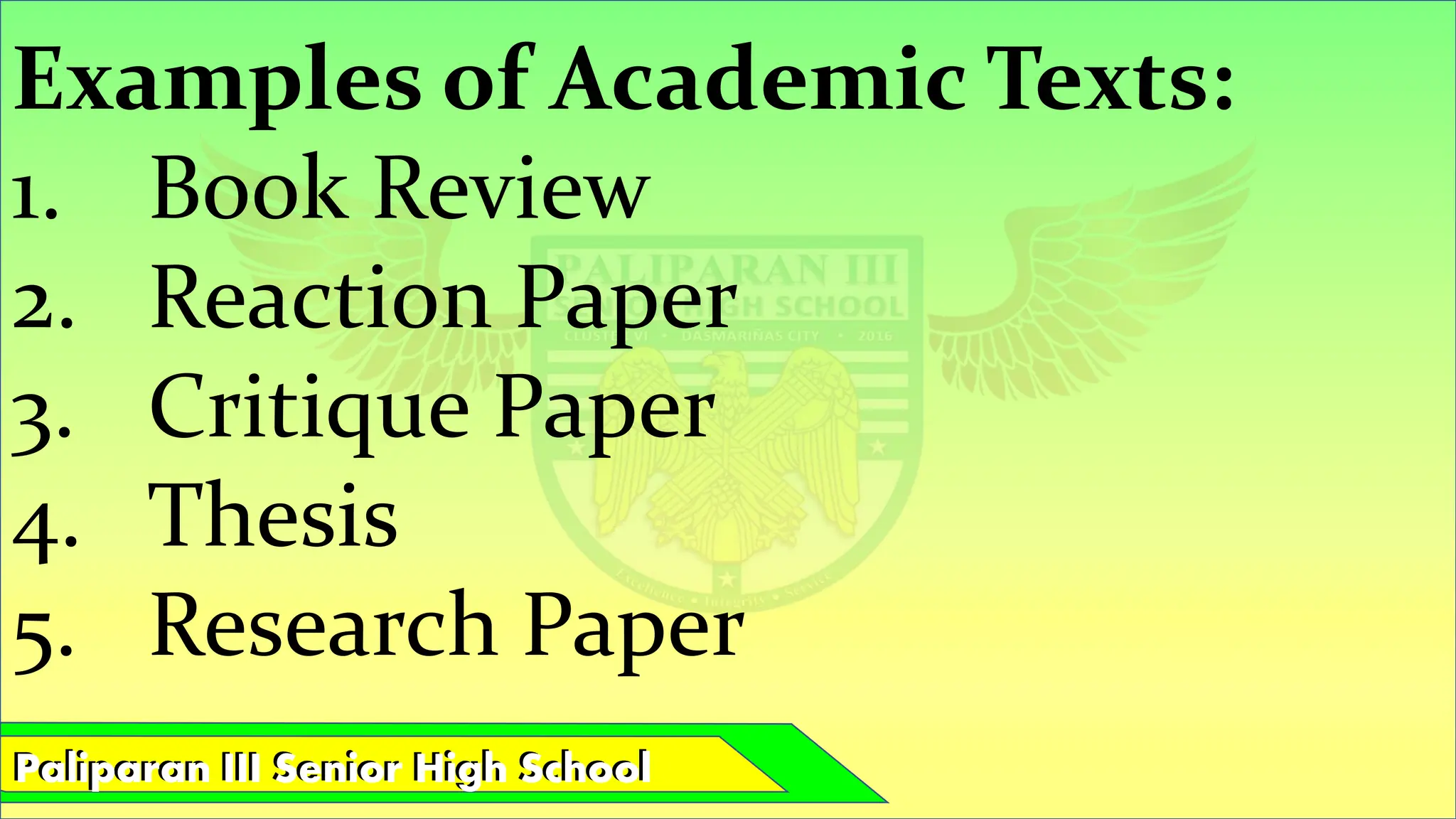 Paliparan III Senior High School
Paliparan III Senior High School
Examples of Academic Texts:
1. Book Review
2. Reaction Paper
3. Critique Paper
4. Thesis
5. Research Paper
 