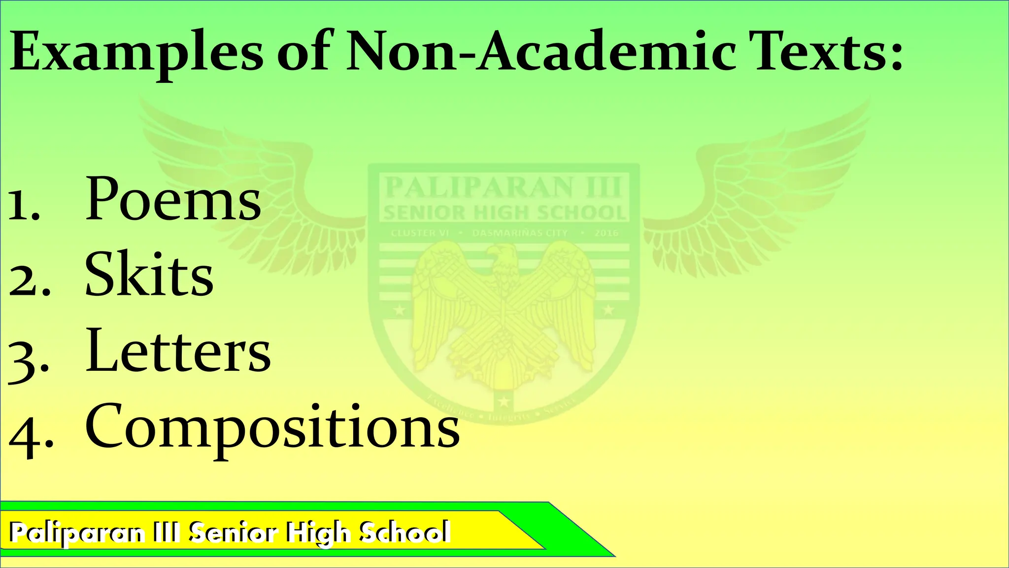 Paliparan III Senior High School
Paliparan III Senior High School
Examples of Non-Academic Texts:
1. Poems
2. Skits
3. Letters
4. Compositions
 