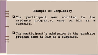 Example of Complexity:
 The participant was admitted to the
graduate program.It came to him as a
surprise.
 The participant’s admission to the graduate
program came to him as a surprise.
 