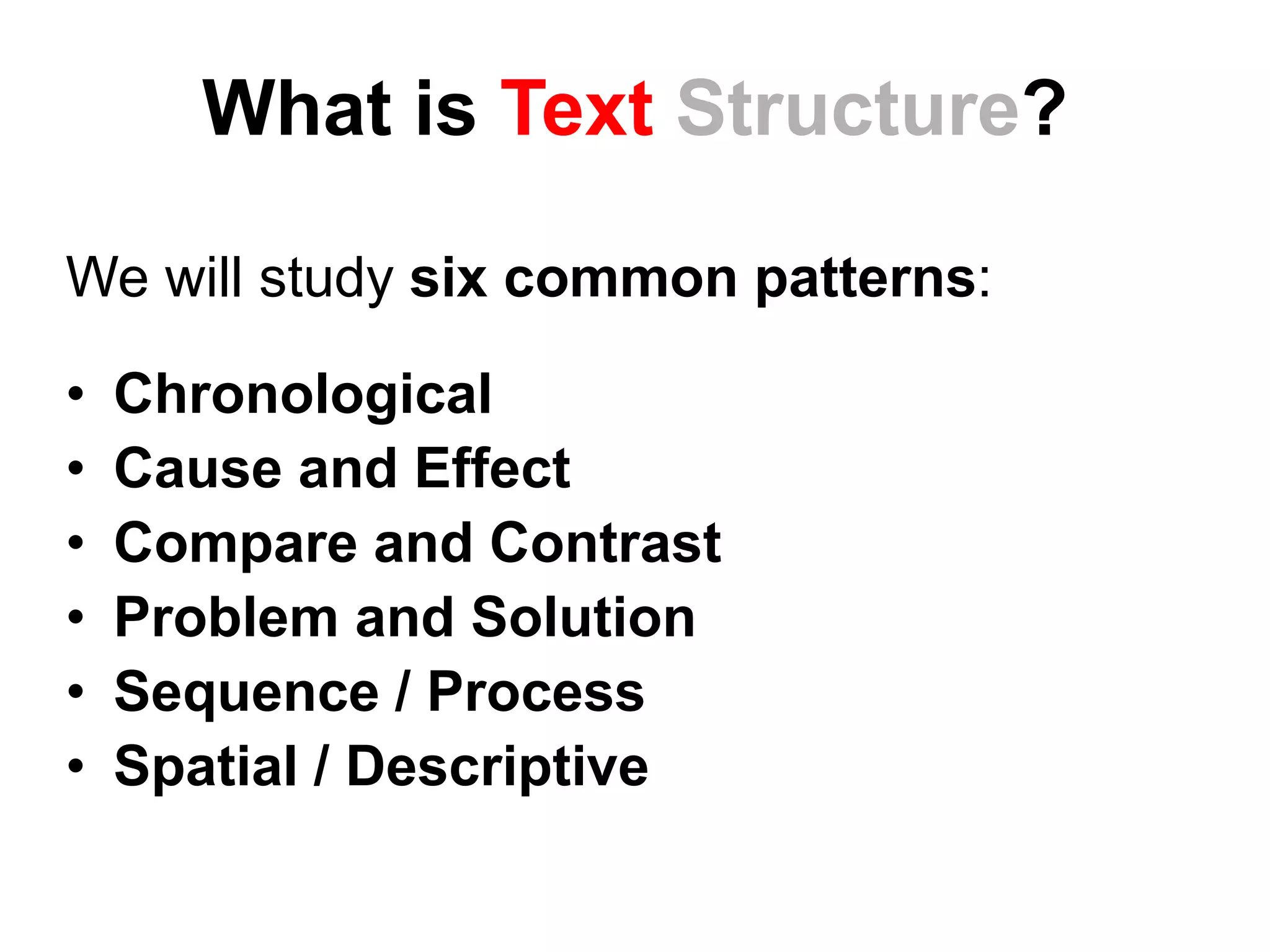 What is Text Structure?
We will study six common patterns:
• Chronological
• Cause and Effect
• Compare and Contrast
• Problem and Solution
• Sequence / Process
• Spatial / Descriptive
 