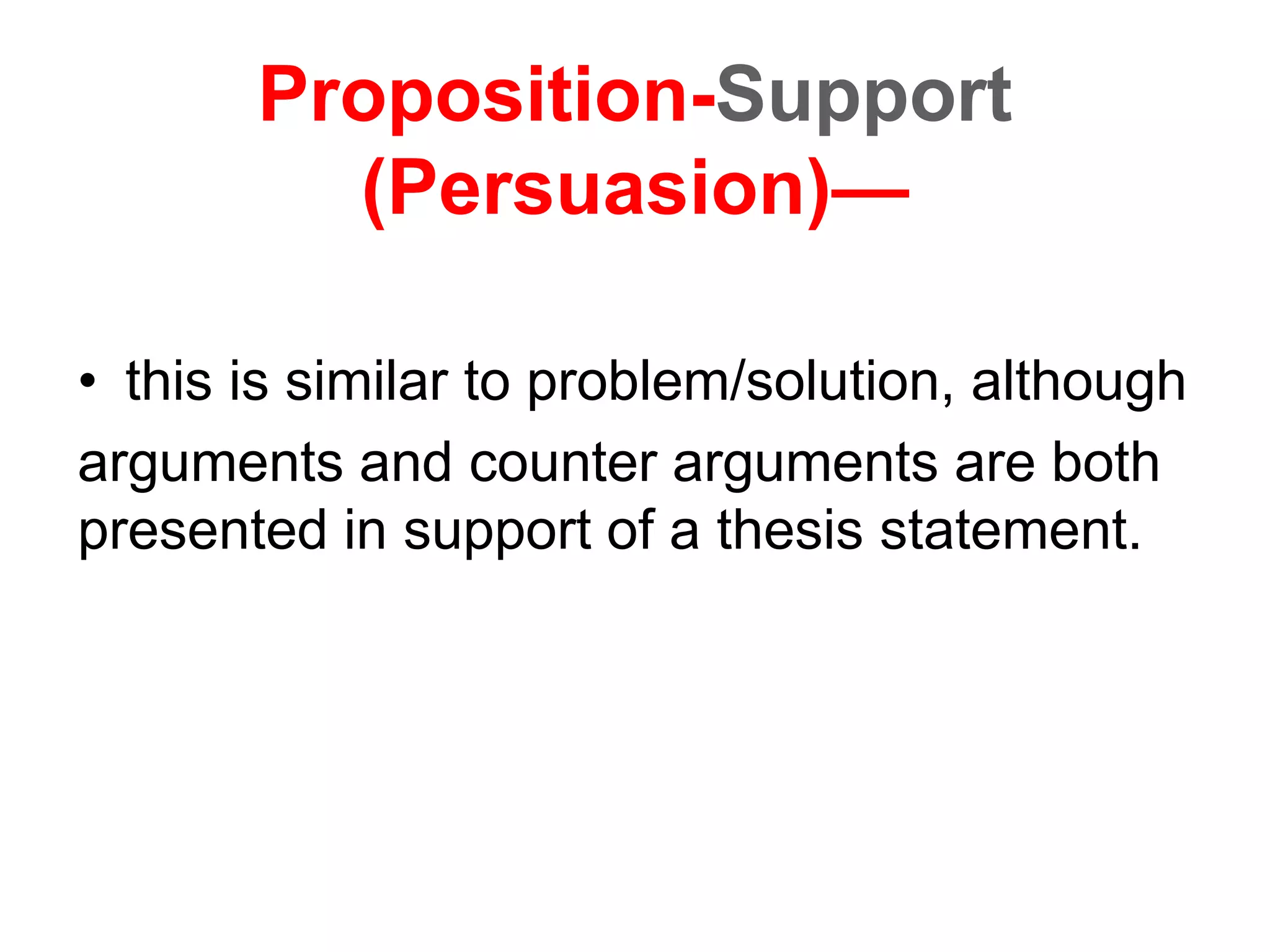 Proposition-Support
(Persuasion)—
• this is similar to problem/solution, although
arguments and counter arguments are both
presented in support of a thesis statement.
 