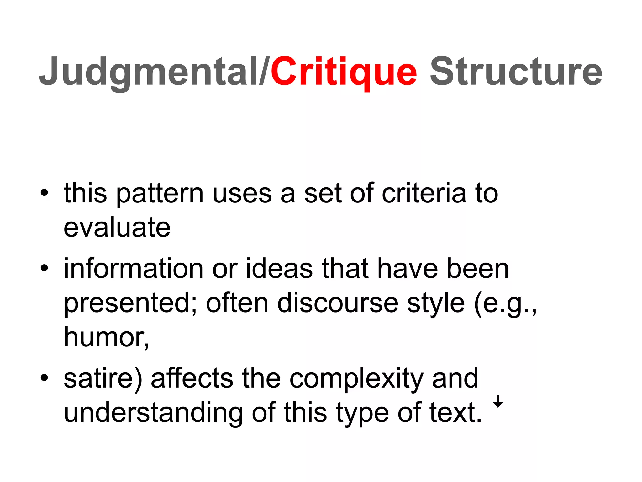 Judgmental/Critique Structure
• this pattern uses a set of criteria to
evaluate
• information or ideas that have been
presented; often discourse style (e.g.,
humor,
• satire) affects the complexity and
understanding of this type of text. ꜜ
 