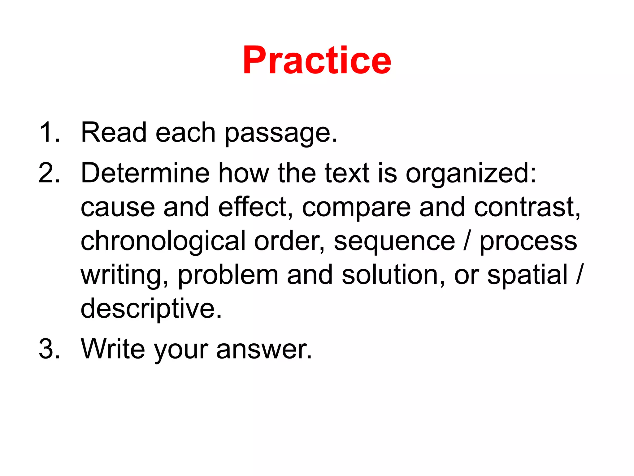 Practice
1. Read each passage.
2. Determine how the text is organized:
cause and effect, compare and contrast,
chronological order, sequence / process
writing, problem and solution, or spatial /
descriptive.
3. Write your answer.
 