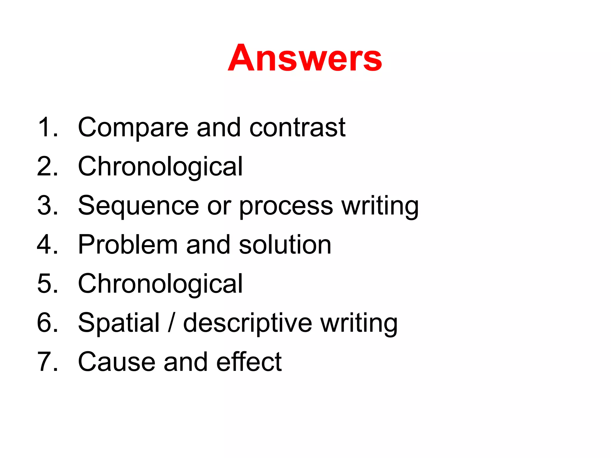 Answers
1. Compare and contrast
2. Chronological
3. Sequence or process writing
4. Problem and solution
5. Chronological
6. Spatial / descriptive writing
7. Cause and effect
 