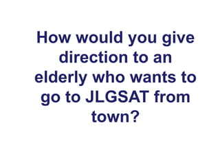 How would you give
direction to an
elderly who wants to
go to JLGSAT from
town?
 
