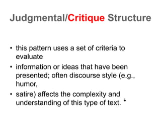Judgmental/Critique Structure
• this pattern uses a set of criteria to
evaluate
• information or ideas that have been
presented; often discourse style (e.g.,
humor,
• satire) affects the complexity and
understanding of this type of text. ꜜ
 