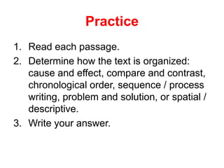 Practice
1. Read each passage.
2. Determine how the text is organized:
cause and effect, compare and contrast,
chronological order, sequence / process
writing, problem and solution, or spatial /
descriptive.
3. Write your answer.
 