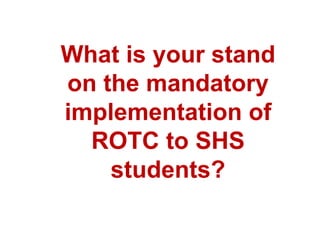 What is your stand
on the mandatory
implementation of
ROTC to SHS
students?
 