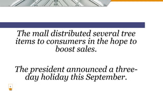 The mall distributed several tree
items to consumers in the hope to
boost sales.
The president announced a three-
day holiday this September.
4
 
