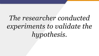 The researcher conducted
experiments to validate the
hypothesis.
 