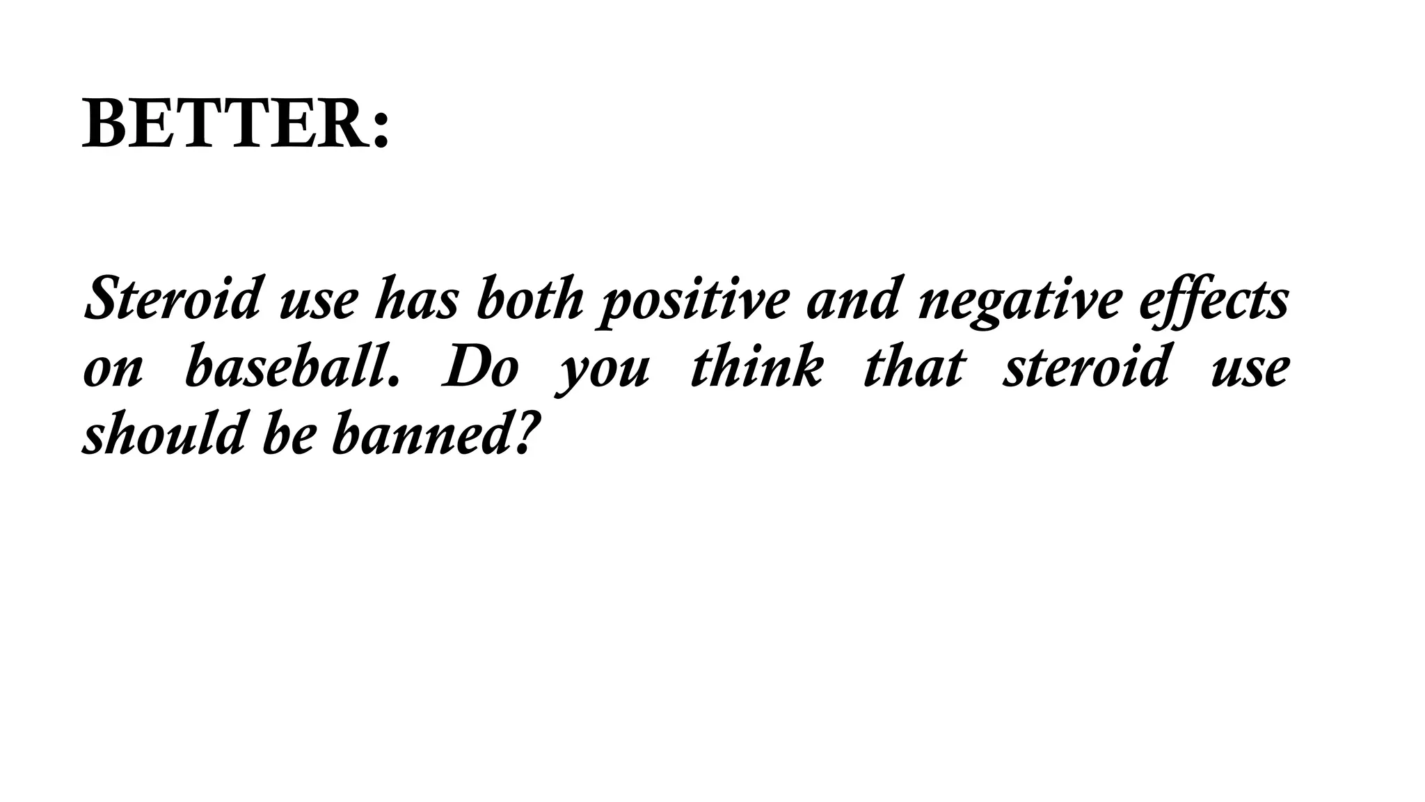 BETTER:
Steroid use has both positive and negative effects
on baseball. Do you think that steroid use
should be banned?
 
