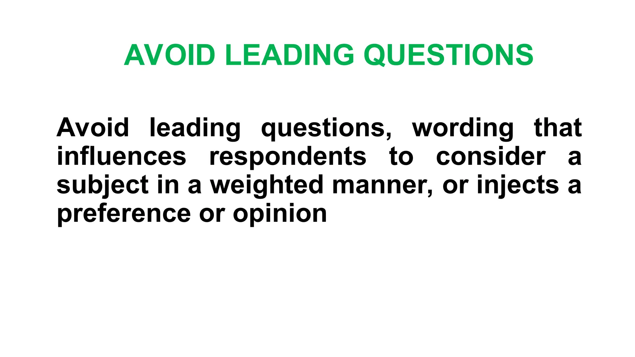 AVOID LEADING QUESTIONS
Avoid leading questions, wording that
influences respondents to consider a
subject in a weighted manner, or injects a
preference or opinion
 