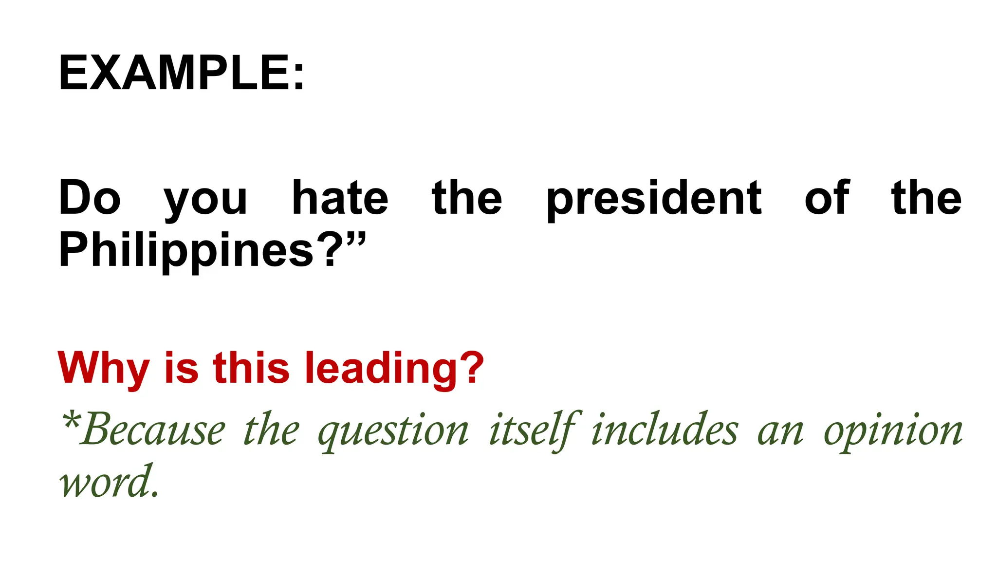 EXAMPLE:
Do you hate the president of the
Philippines?”
Why is this leading?
*Because the question itself includes an opinion
word.
 