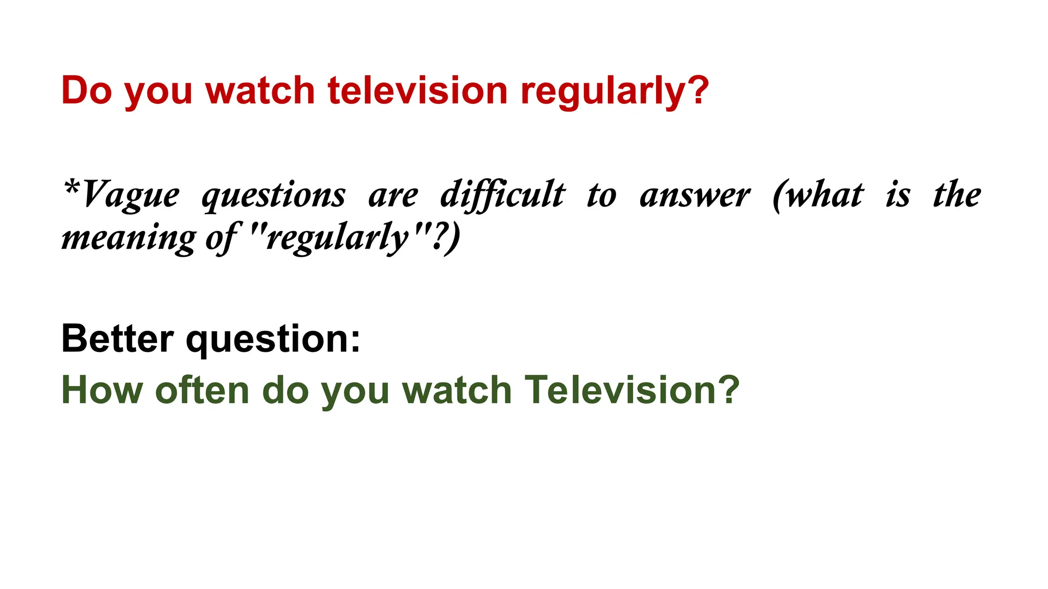 Do you watch television regularly?
*Vague questions are difficult to answer (what is the
meaning of "regularly"?)
Better question:
How often do you watch Television?
 