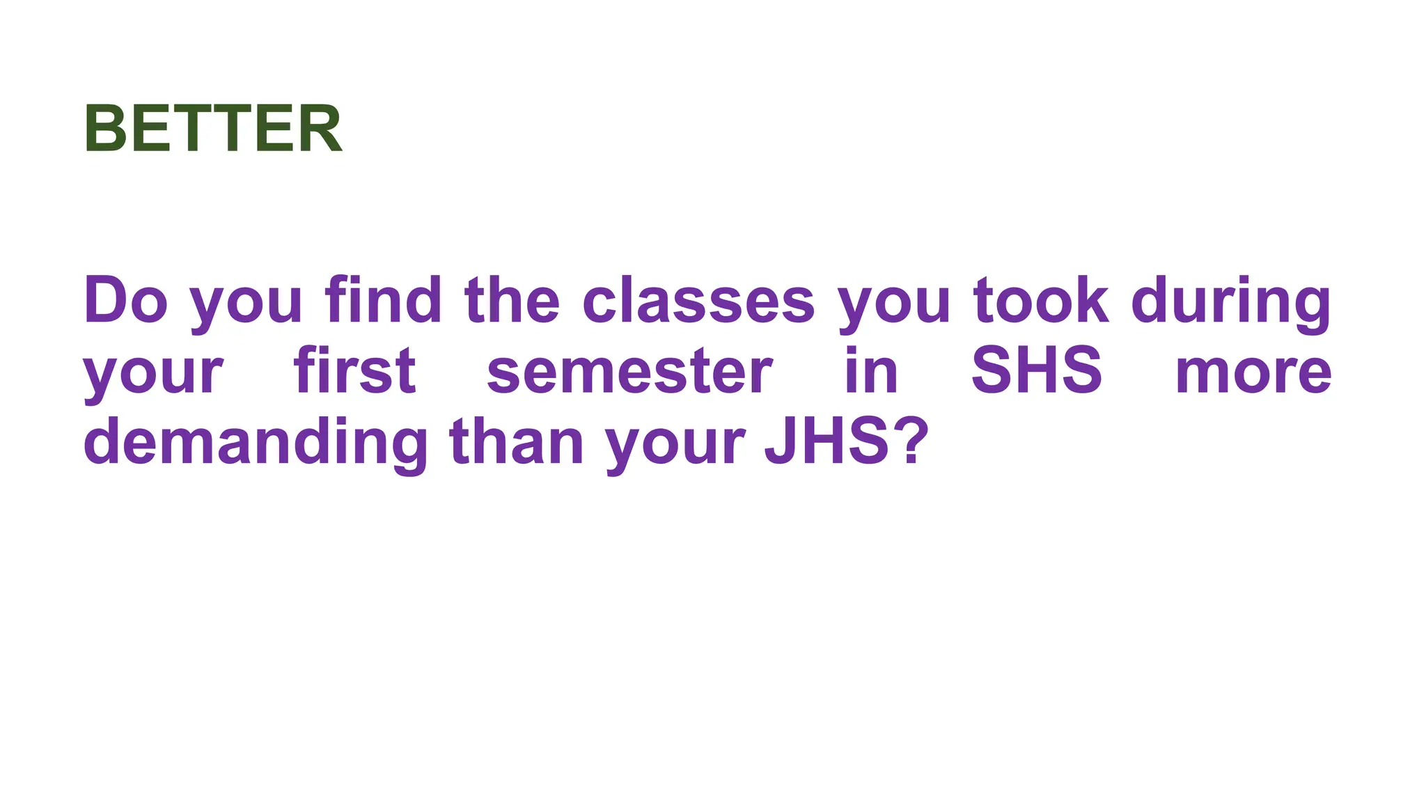 BETTER
Do you find the classes you took during
your first semester in SHS more
demanding than your JHS?
 