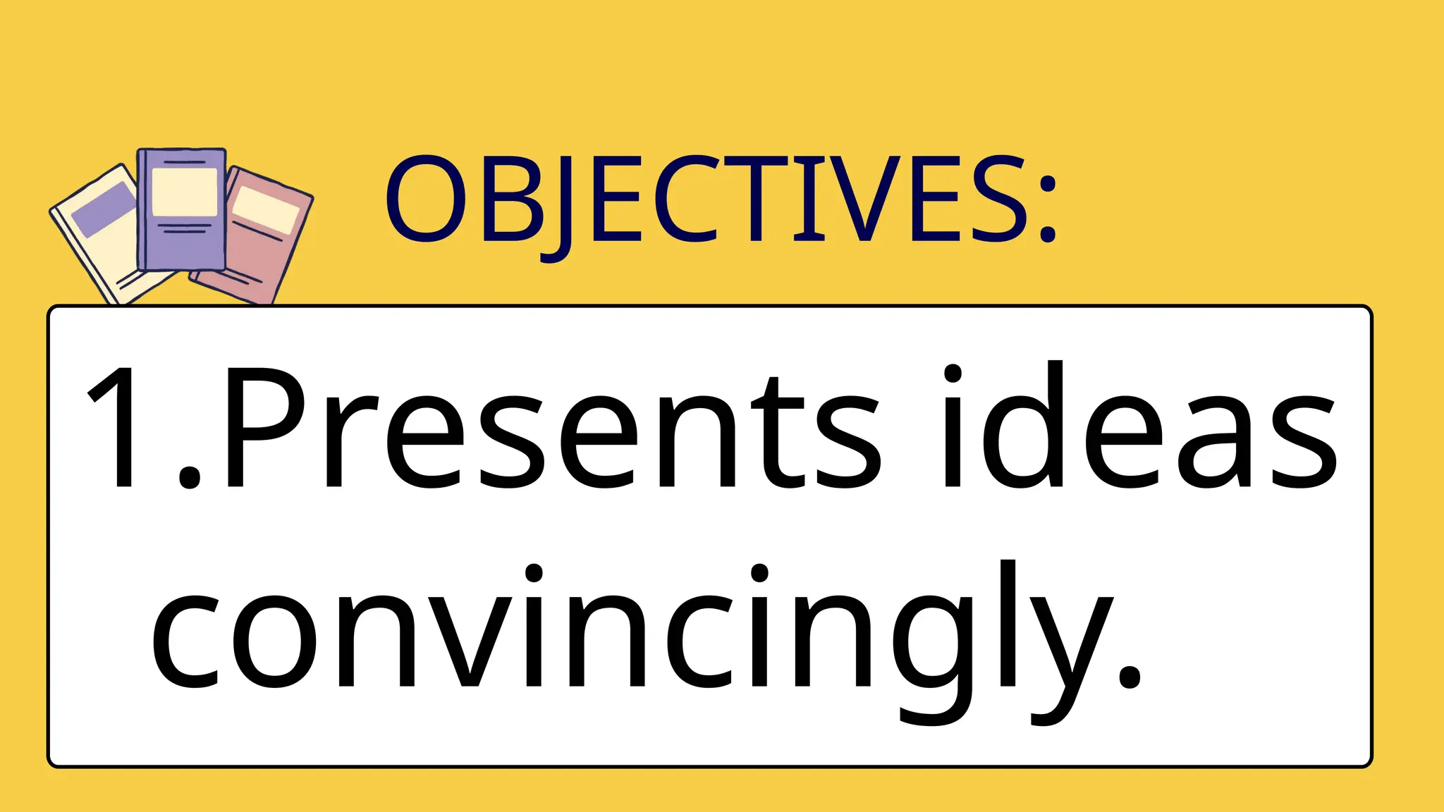 1.Presents ideas
convincingly.
OBJECTIVES: