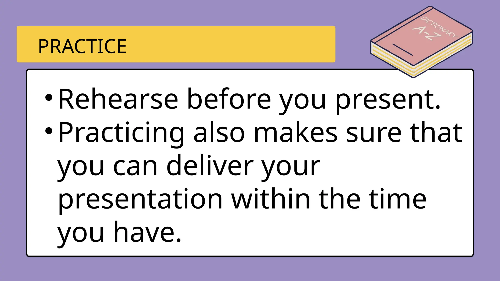 •Rehearse before you present.
•Practicing also makes sure that
you can deliver your
presentation within the time
you have.
PRACTICE