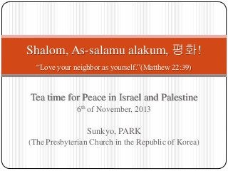 Shalom, As-salamu alakum, 평화!
“Love your neighbor as yourself.”(Matthew 22:39)

Tea time for Peace in Israel and Palestine
6th of November, 2013

Sunkyo, PARK
(The Presbyterian Church in the Republic of Korea)

 