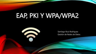 EAP, PKI Y WPA/WPA2
Santiago Ruiz Rodríguez
Gestión de Redes de Datos
 
