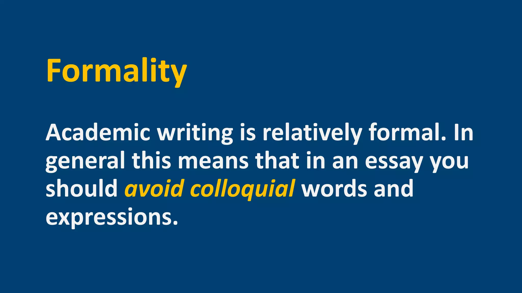 Formality
Academic writing is relatively formal. In
general this means that in an essay you
should avoid colloquial words and
expressions.
 