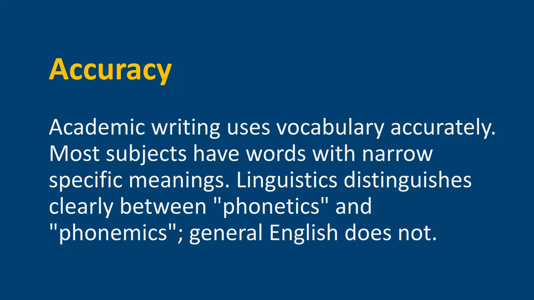 Accuracy
Academic writing uses vocabulary accurately.
Most subjects have words with narrow
specific meanings. Linguistics distinguishes
clearly between "phonetics" and
"phonemics"; general English does not.
 