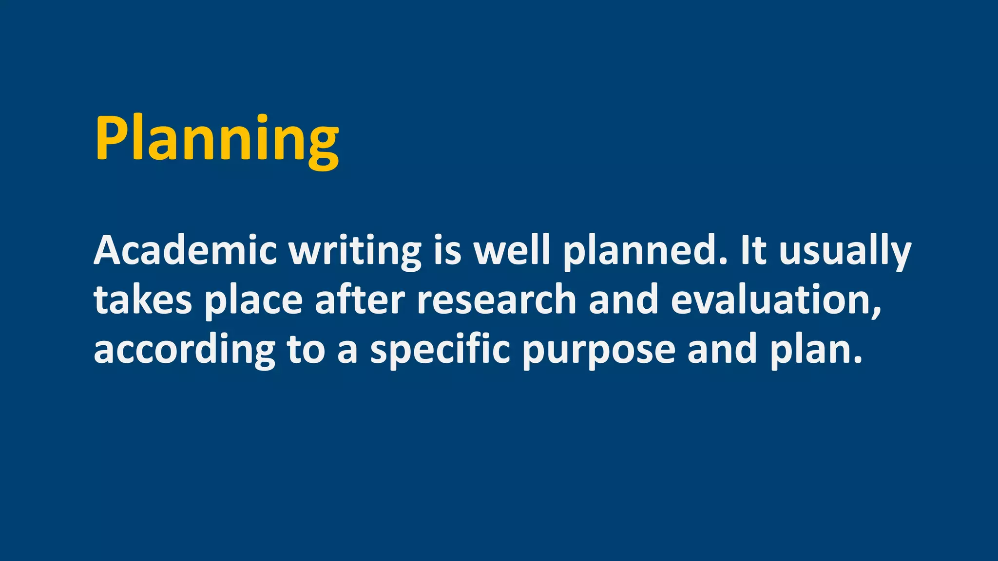 Planning
Academic writing is well planned. It usually
takes place after research and evaluation,
according to a specific purpose and plan.
 