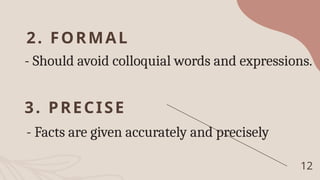 2. FORMAL
- Should avoid colloquial words and expressions.
12
3. PRECISE
- Facts are given accurately and precisely
 