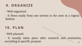 9. ORGANIZE
- Well-organized.
- It flows easily from one section to the next in a logical
fashion
17
10. PLAN
- Well-planned.
- It usually takes place after research and evaluation,
according to specific purpose
 