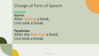 Change of Parts of Speech
Example:
Source:
After reading a book,
Lina took a break.
Paraphrase:
After she had read a book,
Lina took a break.
Date Your Footer Here 27
 