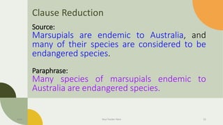 Clause Reduction
Source:
Marsupials are endemic to Australia, and
many of their species are considered to be
endangered species.
Paraphrase:
Many species of marsupials endemic to
Australia are endangered species.
Date Your Footer Here 31
 