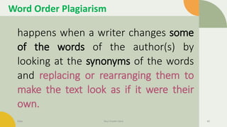 Word Order Plagiarism
happens when a writer changes some
of the words of the author(s) by
looking at the synonyms of the words
and replacing or rearranging them to
make the text look as if it were their
own.
Date Your Footer Here 40
 