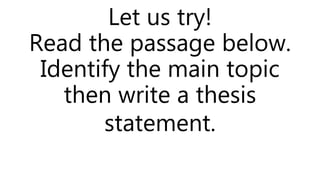 Let us try!
Read the passage below.
Identify the main topic
then write a thesis
statement.
 