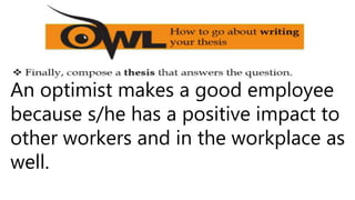 An optimist makes a good employee
because s/he has a positive impact to
other workers and in the workplace as
well.
 