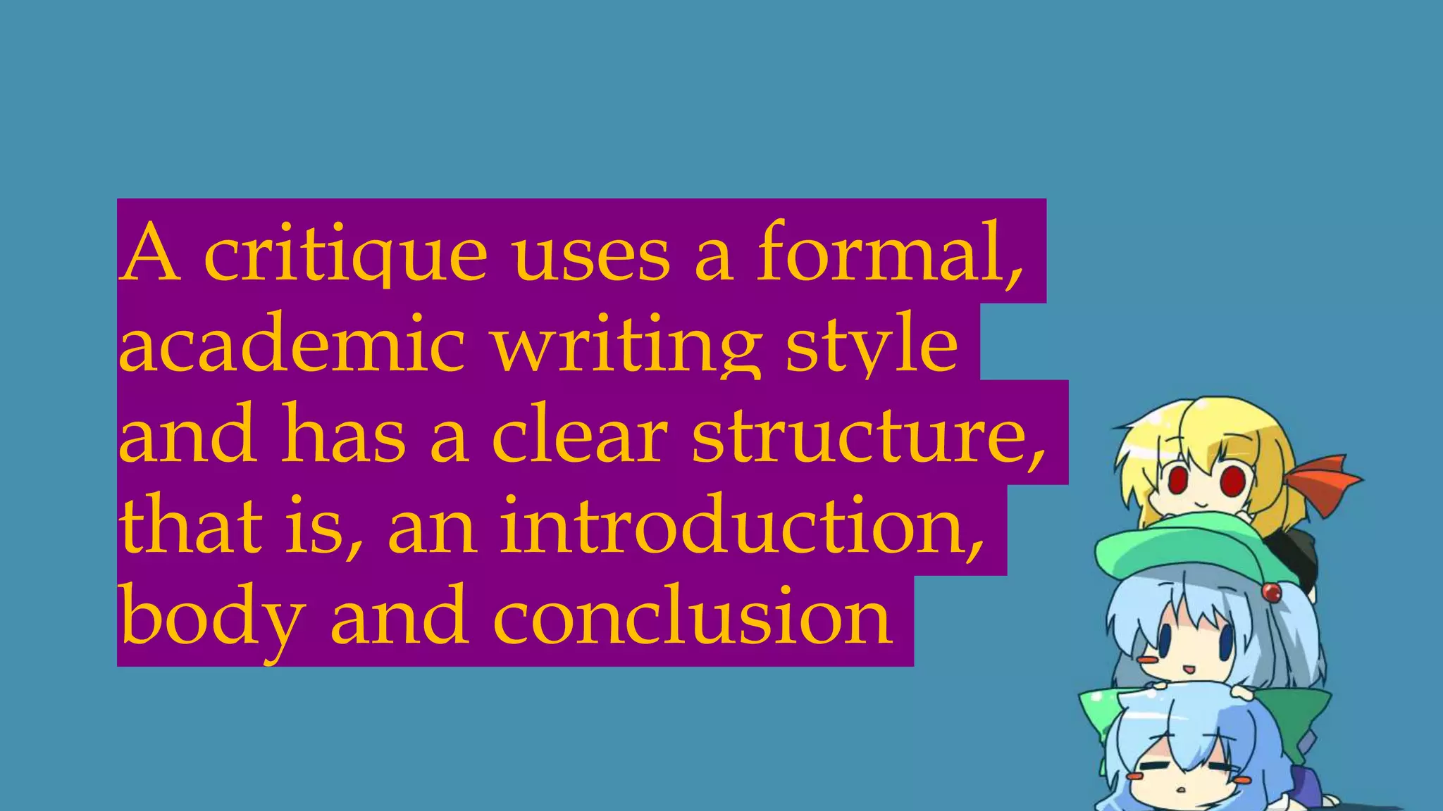 A critique uses a formal,
academic writing style
and has a clear structure,
that is, an introduction,
body and conclusion
 