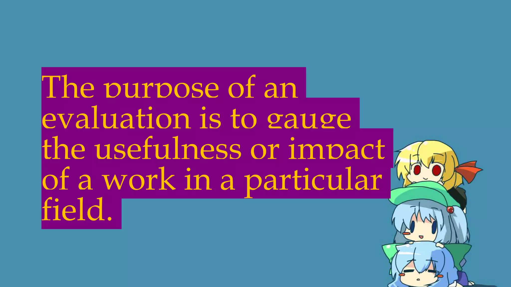 The purpose of an
evaluation is to gauge
the usefulness or impact
of a work in a particular
field.
 