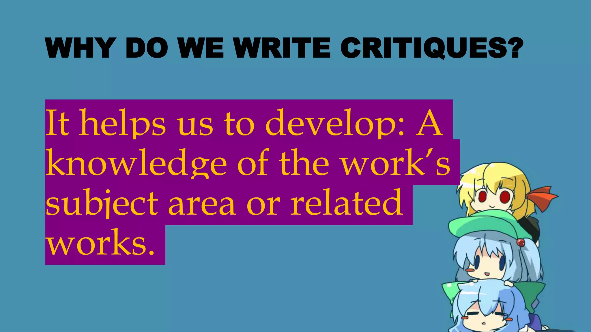 WHY DO WE WRITE CRITIQUES?
It helps us to develop: A
knowledge of the work’s
subject area or related
works.
 