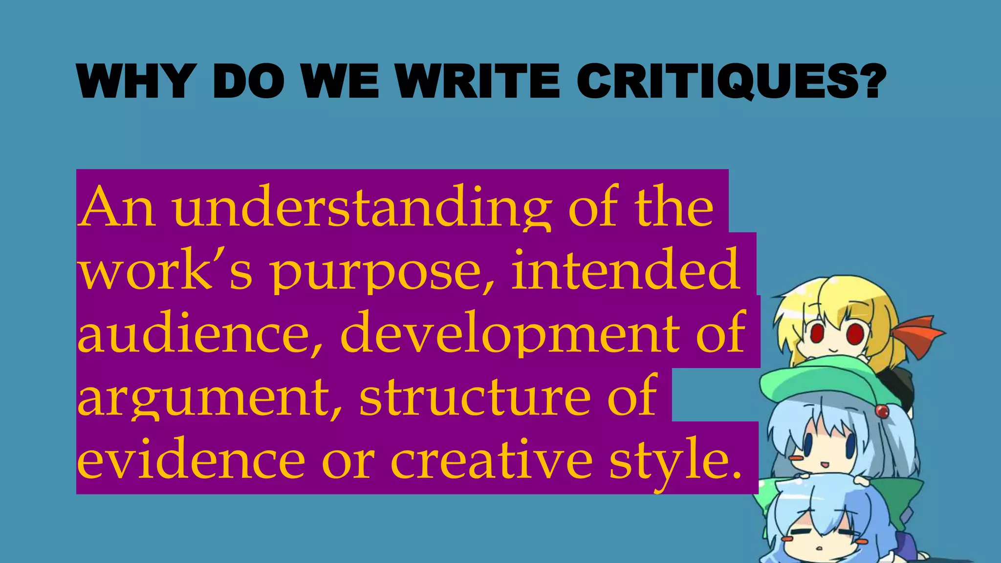 WHY DO WE WRITE CRITIQUES?
An understanding of the
work’s purpose, intended
audience, development of
argument, structure of
evidence or creative style.
 